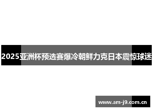 2025亚洲杯预选赛爆冷朝鲜力克日本震惊球迷