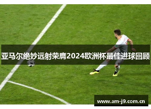亚马尔绝妙远射荣膺2024欧洲杯最佳进球回顾