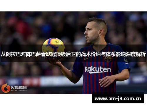 从阿拉巴对阵巴萨看欧冠顶级后卫的战术价值与体系影响深度解析