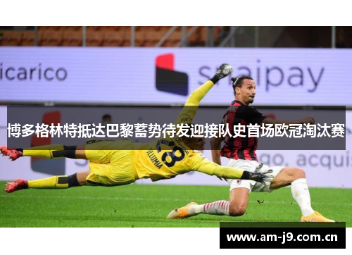 博多格林特抵达巴黎蓄势待发迎接队史首场欧冠淘汰赛