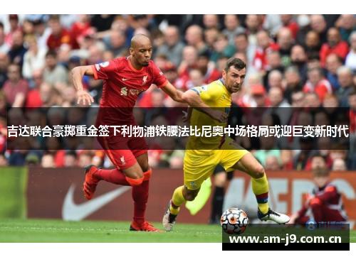 吉达联合豪掷重金签下利物浦铁腰法比尼奥中场格局或迎巨变新时代